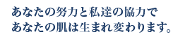 あなたの努力と私たちの協力であなたの肌は生まれ変わります。