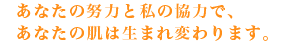 あなたの努力と私の協力であなたの肌は生まれ変わります。